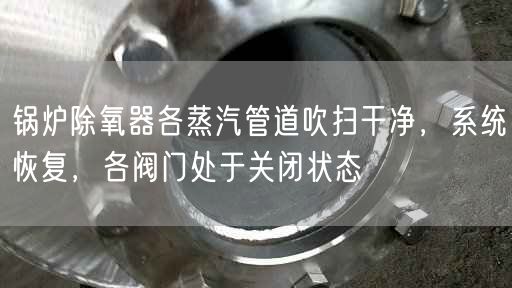 鍋爐除氧器各蒸汽管道吹掃干凈，系統(tǒng)恢復(fù)，各閥門處于關(guān)閉狀態(tài)