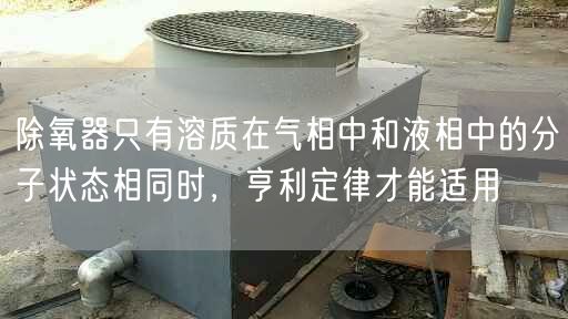 除氧器只有溶質(zhì)在氣相中和液相中的分子狀態(tài)相同時，亨利定律才能適用