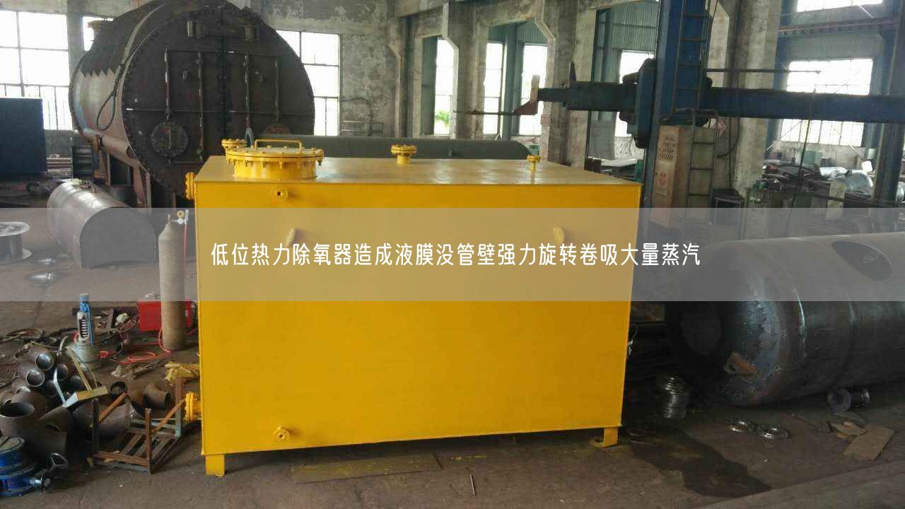 低位熱力除氧器造成液膜沒(méi)管壁強(qiáng)力旋轉(zhuǎn)卷吸大量蒸汽